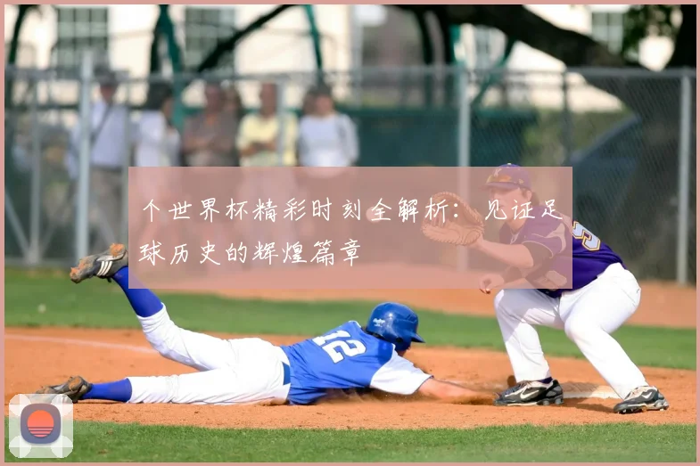 个世界杯精彩时刻全解析：见证足球历史的辉煌篇章
