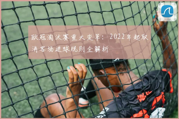 欧冠淘汰赛重大变革：2022年起取消客场进球规则全解析
