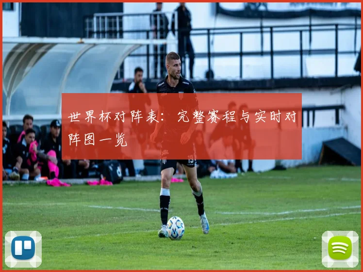 世界杯对阵表：完整赛程与实时对阵图一览