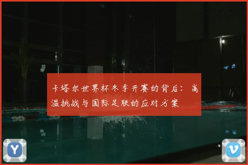 卡塔尔世界杯冬季开赛的背后：高温挑战与国际足联的应对方案