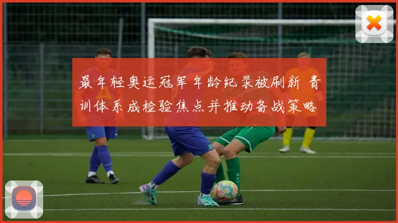 最年轻奥运冠军年龄纪录被刷新 青训体系成检验焦点并推动备战策略调整