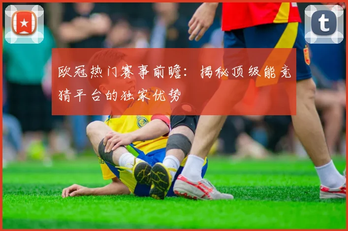 欧冠热门赛事前瞻:揭秘顶级能竞猜平台的独家优势