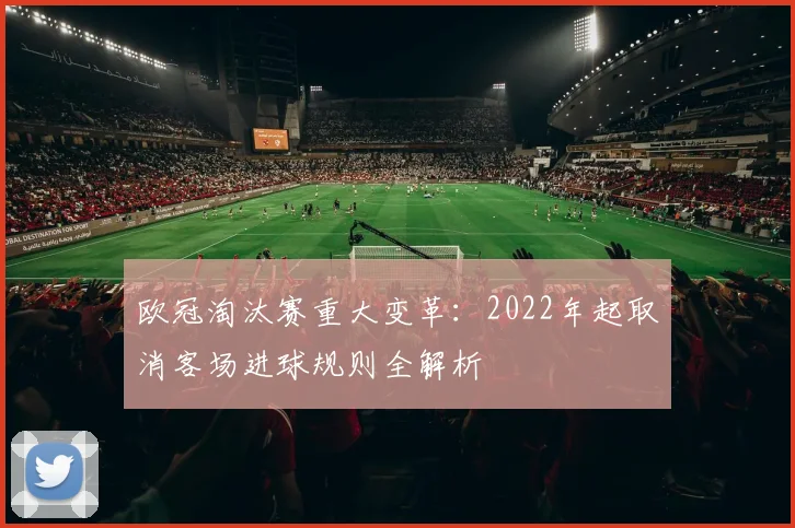 欧冠淘汰赛重大变革：2022年起取消客场进球规则全解析