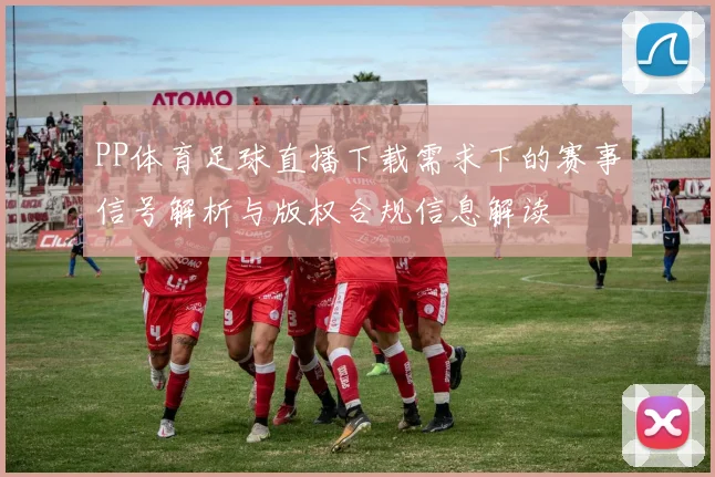 PP体育足球直播下载需求下的赛事信号解析与版权合规信息解读