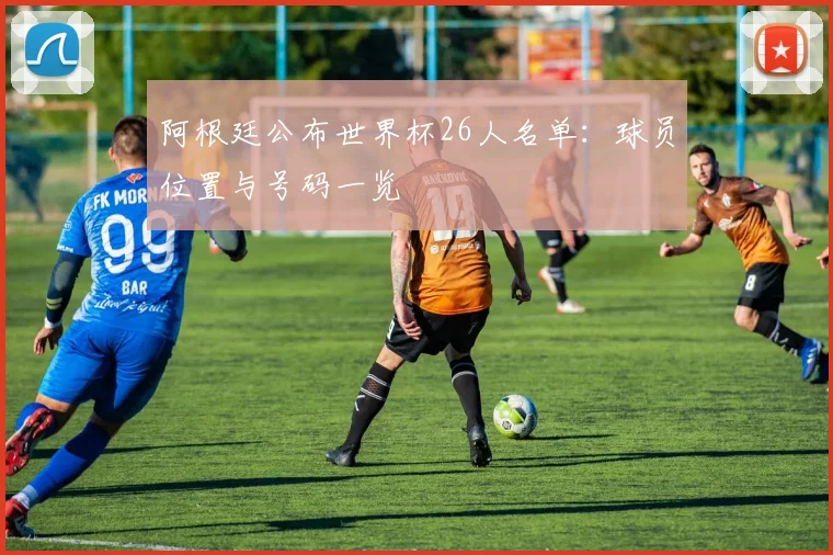 阿根廷公布世界杯26人名单：球员位置与号码一览