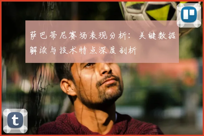 萨巴蒂尼赛场表现分析:关键数据解读与技术特点深度剖析