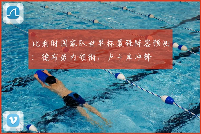 比利时国家队世界杯最强阵容预测：德布劳内领衔，卢卡库冲锋