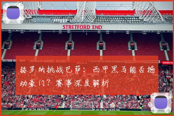 赫罗纳挑战巴萨:西甲黑马能否撼动豪门?赛事深度解析