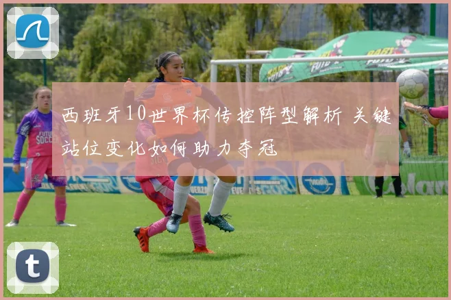 西班牙10世界杯传控阵型解析 关键站位变化如何助力夺冠