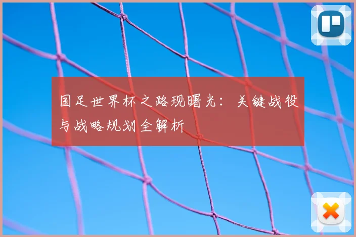 国足世界杯之路现曙光：关键战役与战略规划全解析