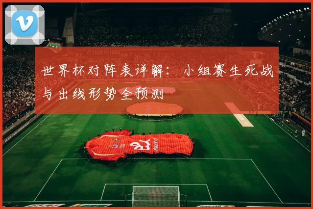 世界杯对阵表详解：小组赛生死战与出线形势全预测