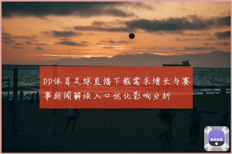 pp体育足球直播下载需求增长与赛事新闻解读入口优化影响分析