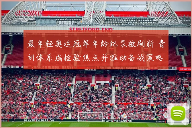 最年轻奥运冠军年龄纪录被刷新 青训体系成检验焦点并推动备战策略调整