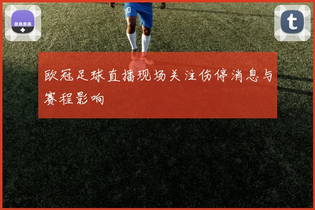 欧冠足球直播现场关注伤停消息与赛程影响