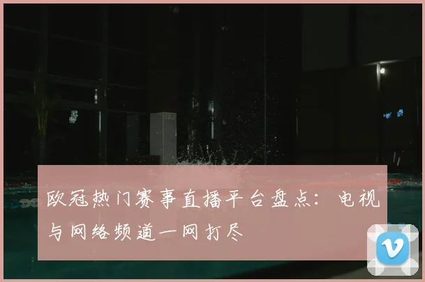 欧冠热门赛事直播平台盘点:电视与网络频道一网打尽
