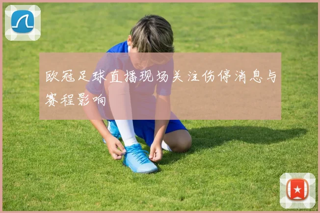 欧冠足球直播现场关注伤停消息与赛程影响