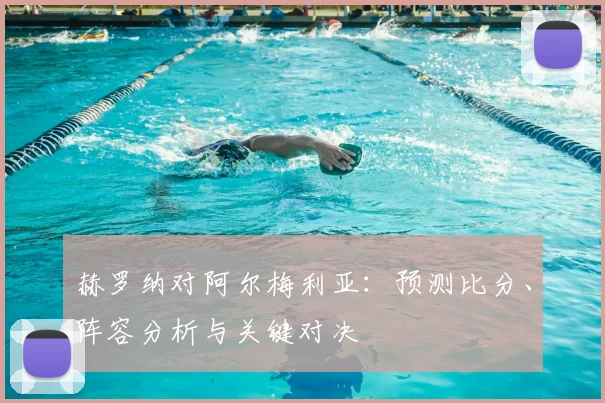 赫罗纳对阿尔梅利亚：预测比分、阵容分析与关键对决