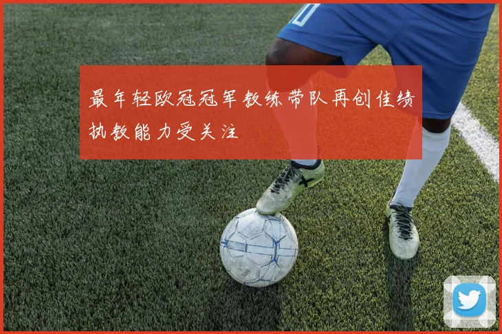 最年轻欧冠冠军教练带队再创佳绩执教能力受关注