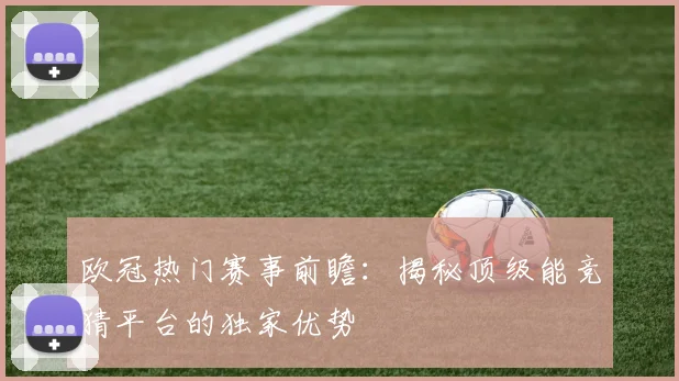 欧冠热门赛事前瞻：揭秘顶级能竞猜平台的独家优势