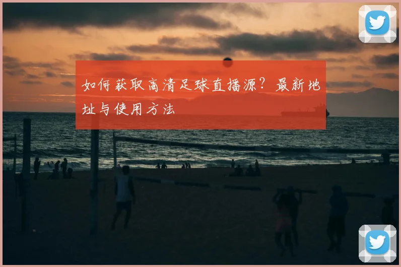 如何获取高清足球直播源？最新地址与使用方法
