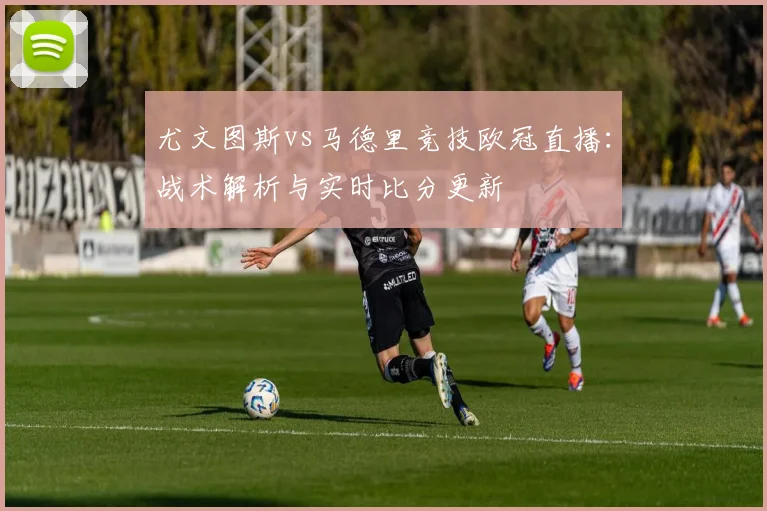 尤文图斯vs马德里竞技欧冠直播:战术解析与实时比分更新